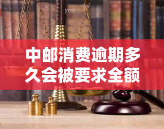 中邮消费逾期多久会被要求全额结清？是否会打通讯录电话？