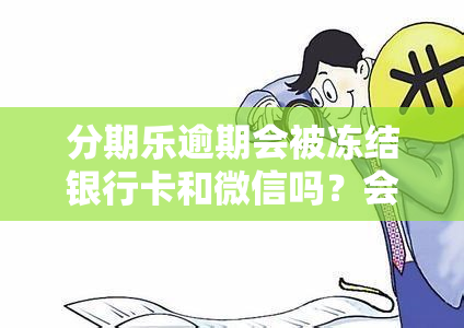 分期乐逾期会被冻结银行卡和微信吗？会影响个人财产吗？