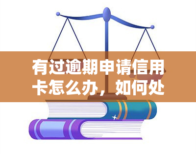 有过逾期申请信用卡怎么办，如何处理信用卡逾期申请？一份全面指南