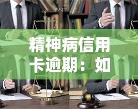 精神病信用卡逾期：如何消除记录？对于精神病患者，信用卡逾期该怎么办？