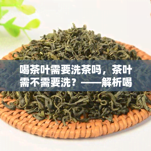 喝茶叶需要洗茶吗，茶叶需不需要洗？——解析喝茶前的一步骤