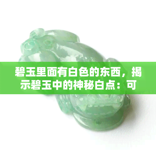 碧玉里面有白色的东西，揭示碧玉中的神秘白点：可能的形成原因与价值影响