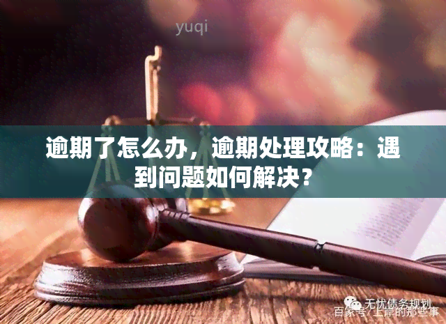 逾期了怎么办，逾期处理攻略：遇到问题如何解决？