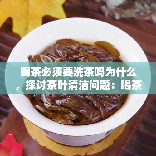 喝茶必须要洗茶吗为什么，探讨茶叶清洁问题：喝茶必须要洗茶吗？原因解析