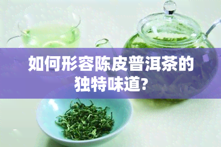 如何形容陈皮普洱茶的独特味道?