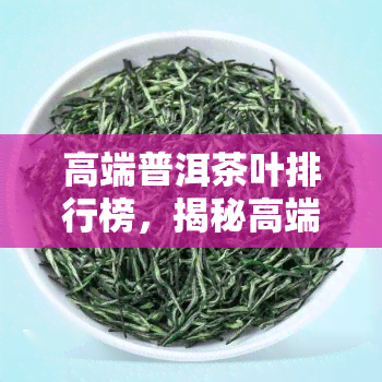 高端普洱茶叶排行榜，揭秘高端普洱茶叶排行榜：品味顶级茶香的不二之选