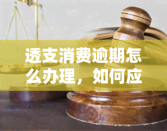 透支消费逾期怎么办理，如何应对透支消费逾期问题？