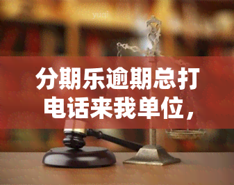 分期乐逾期总打电话来我单位，什么举报、报警有用吗？如何避免对家人的？