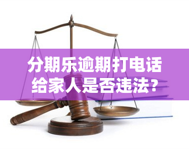 分期乐逾期打电话给家人是否违法？如何处理？可以起诉吗？