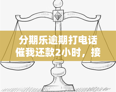 分期乐逾期打电话催我还款2小时，接电话后与客服协商