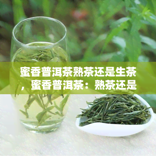 蜜香普洱茶熟茶还是生茶，蜜香普洱茶：熟茶还是生茶？你需要知道的区别