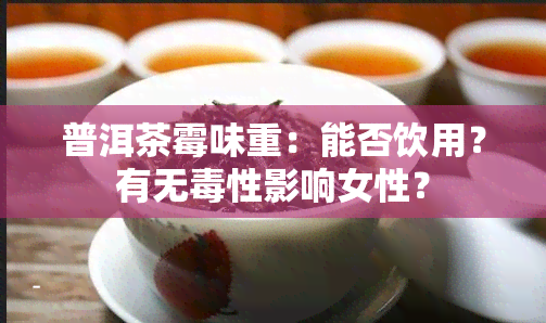 普洱茶霉味重：能否饮用？有无性影响女性？