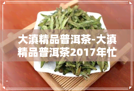 大滇精品普洱茶-大滇精品普洱茶2017年忙麓山昔归200克价格