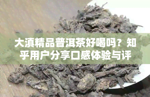 大滇精品普洱茶好喝吗？知乎用户分享口感体验与评价