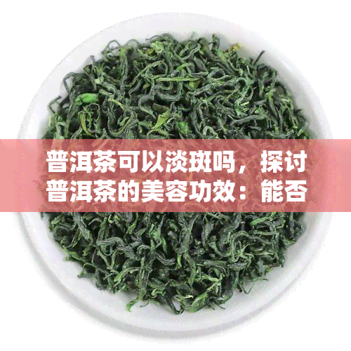 普洱茶可以淡斑吗，探讨普洱茶的美容功效：能否淡斑？