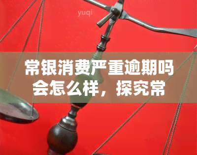 常银消费严重逾期吗会怎么样，探究常银消费严重逾期的后果