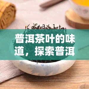 普洱茶叶的味道，探索普洱茶的独特韵味：品味其深沉、丰富的味道