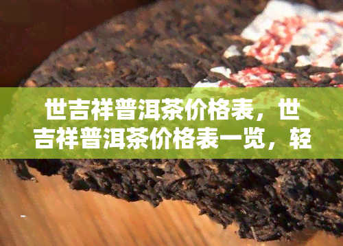 世吉祥普洱茶价格表，世吉祥普洱茶价格表一览，轻松了解市场价格！