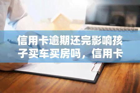 信用卡逾期还完影响孩子买车买房吗，信用卡逾期还完是否会影响孩子买车买房？