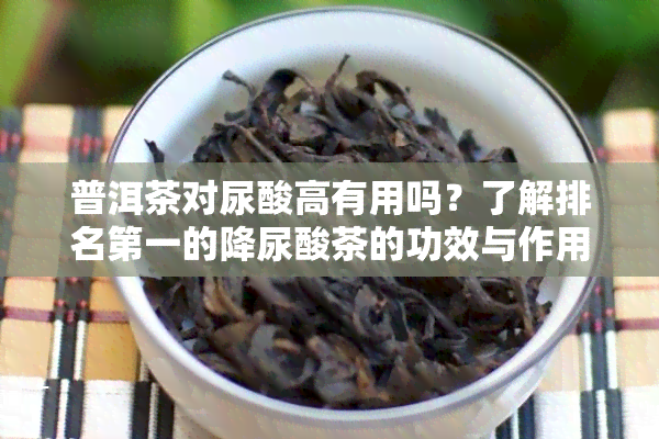 普洱茶对尿酸高有用吗？了解排名之一的降尿酸茶的功效与作用