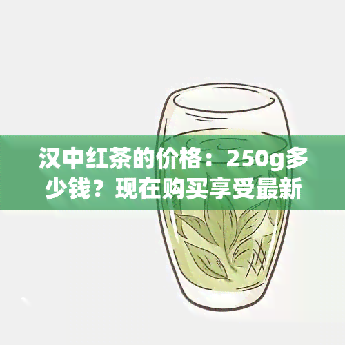 汉中红茶的价格：250g多少钱？现在购买享受最新优！