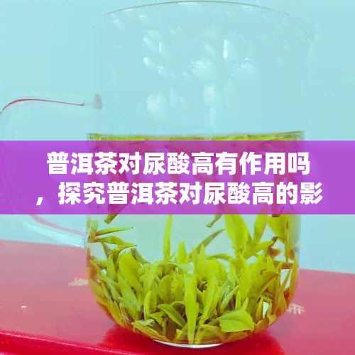 普洱茶对尿酸高有作用吗，探究普洱茶对尿酸高的影响：是否有积极作用？