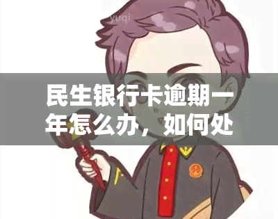 民生银行卡逾期一年怎么办，如何处理民生银行卡逾期一年的情况？