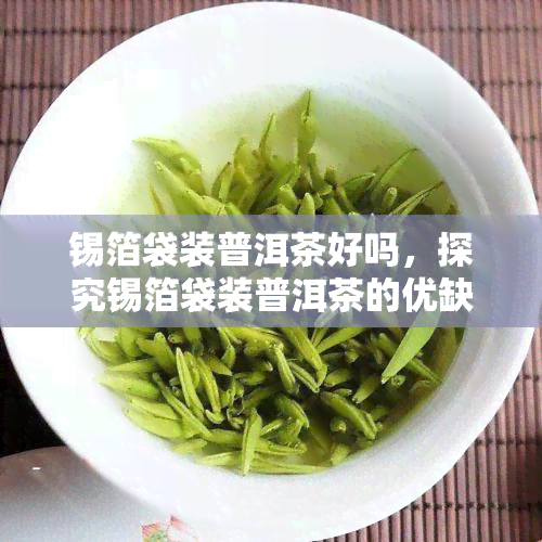 锡箔袋装普洱茶好吗，探究锡箔袋装普洱茶的优缺点，是否适合你？