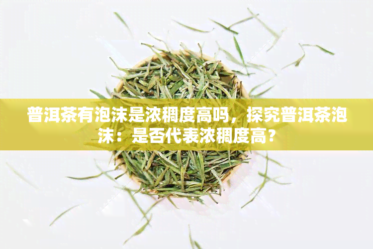 普洱茶有泡沫是浓稠度高吗，探究普洱茶泡沫：是否代表浓稠度高？