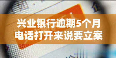 兴业银行逾期5个月电话打开来说要立案了，逾期五个月，兴业银行称将进行立案调查