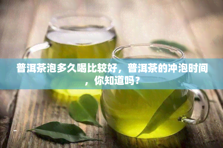 普洱茶泡多久喝比较好，普洱茶的冲泡时间，你知道吗？