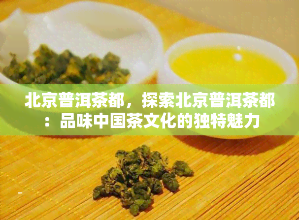 北京普洱茶都，探索北京普洱茶都：品味中国茶文化的独特魅力