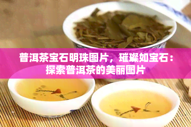 普洱茶宝石明珠图片，璀璨如宝石：探索普洱茶的美丽图片