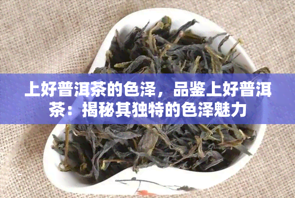 上好普洱茶的色泽，品鉴上好普洱茶：揭秘其独特的色泽魅力