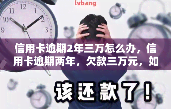 信用卡逾期2年三万怎么办，信用卡逾期两年，欠款三万元，如何解决？