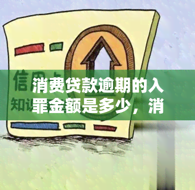 消费贷款逾期的入罪金额是多少，消费贷款逾期达到何种金额将被入罪？