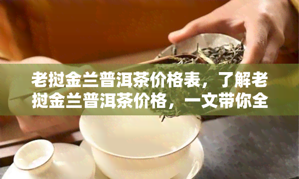 老挝金兰普洱茶价格表，了解老挝金兰普洱茶价格，一文带你全面认识