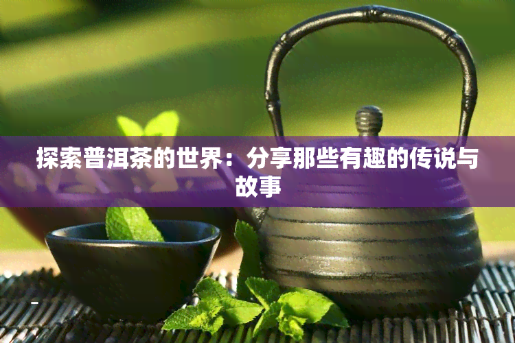 探索普洱茶的世界：分享那些有趣的传说与故事