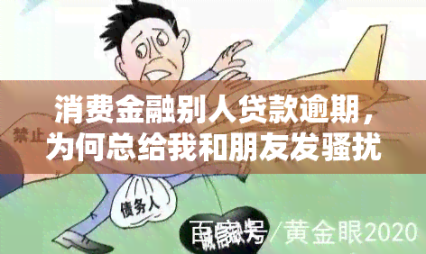 消费金融别人贷款逾期，为何总给我和朋友发短信？恶意拖欠，如何解决？