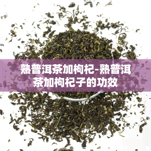 熟普洱茶加枸杞-熟普洱茶加枸杞子的功效