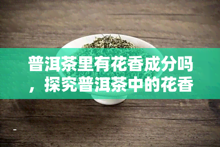 普洱茶里有花香成分吗，探究普洱茶中的花香成分