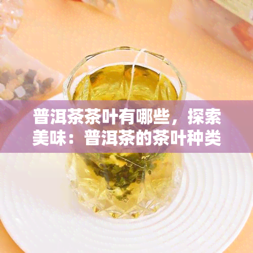 普洱茶茶叶有哪些，探索美味：普洱茶的茶叶种类大全