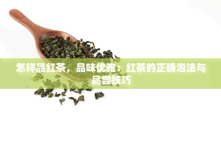 怎样品红茶，品味优雅：红茶的正确泡法与品尝技巧