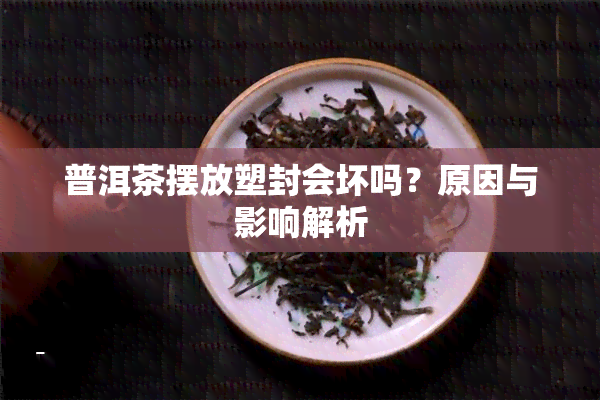 普洱茶摆放塑封会坏吗？原因与影响解析