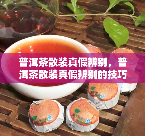 普洱茶散装真假辨别，普洱茶散装真假辨别的技巧与方法