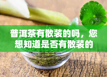 普洱茶有散装的吗，您想知道是否有散装的普洱茶？答案在这里！