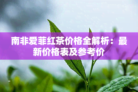 南非爱菲红茶价格全解析：最新价格表及参考价