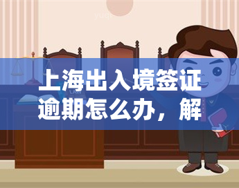 上海出入境签证逾期怎么办，解决上海出入境签证逾期问题的有效方法