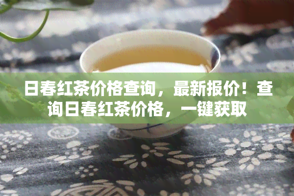 日春红茶价格查询，最新报价！查询日春红茶价格，一键获取