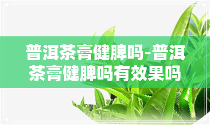 普洱茶膏健脾吗-普洱茶膏健脾吗有效果吗